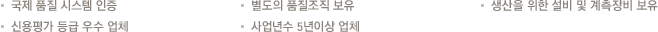국제 품질 시스템 인증.별도의 품질조직 보유.신용평가 등급 우수 업체.사업년수 5년이상 업체