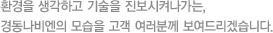 환경을 생각하고 기술을 진보시켜나가는, 경동나비엔의 모습을 고객 여러분께 보여드리겠습니다.