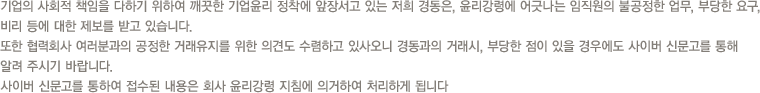 기업의 사회적 책임을 다하기 위하여 깨끗한 기업윤리 정착에 앞장서고 있는 저희 경동은, 윤리강령에 어긋나는 임직원의 불공정한 업무, 부당한 요구, 비리 등에 대한 제보를 받고 있습니다.또한 협력회사 여러분과의 공정한 거래유지를 위한 의견도 수렴하고 있사오니 경동과의 거래시, 부당한 점이 있을 경우에도 사이버 신문고를 통해 알려 주시기 바랍니다.사이버 신문고를 통하여 접수된 내용은 회사 윤리강령 지침에 의거하여 처리하게 됩니다