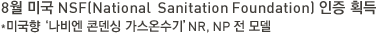8월 미국 NSF(National  Sanitation Foundation) 인증 획득*미국향‘나비엔 콘덴싱 가스온수기’NR, NP 전 모델