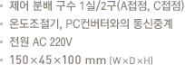 제어 분배 구수 1실/2구(A접점,C접점).온도조절기, PC컨버터와의 

통신중계.전원 AC 220V.150x45x100mm(WxDxH)